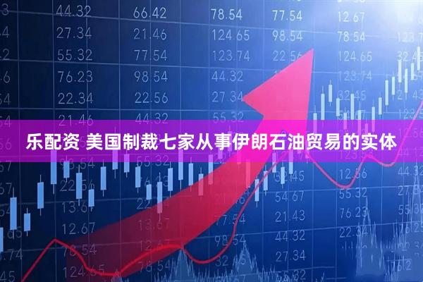 乐配资 美国制裁七家从事伊朗石油贸易的实体