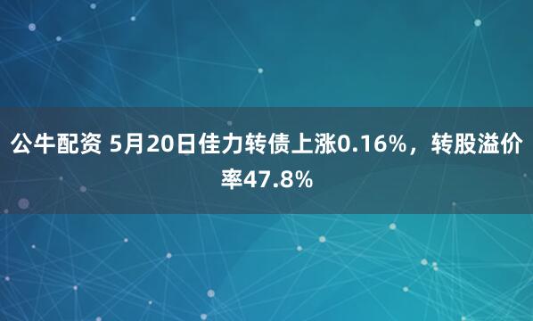 公牛配资 5月20日佳力转债上涨0.16%，转股溢价率47.8%