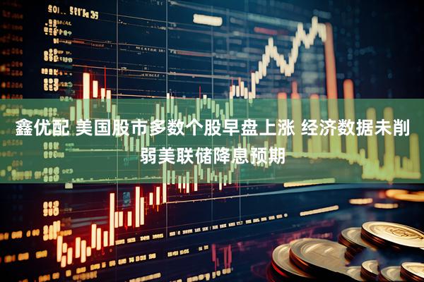 鑫优配 美国股市多数个股早盘上涨 经济数据未削弱美联储降息预期
