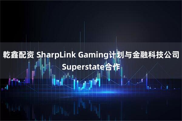 乾鑫配资 SharpLink Gaming计划与金融科技公司Superstate合作