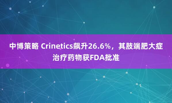 中博策略 Crinetics飙升26.6%，其肢端肥大症治疗药物获FDA批准