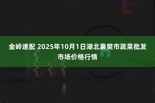 金岭速配 2025年10月1日湖北襄樊市蔬菜批发市场价格行情