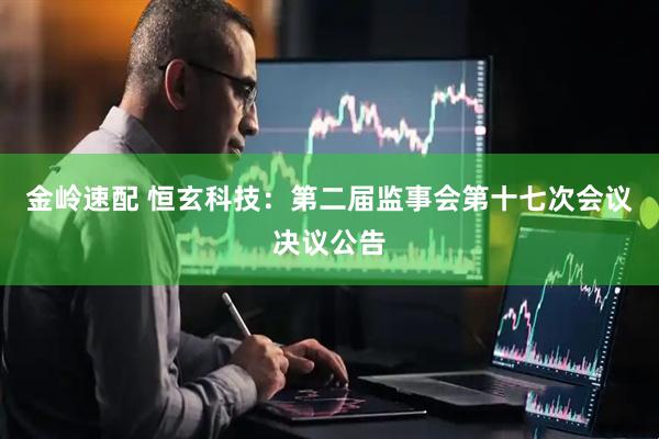 金岭速配 恒玄科技：第二届监事会第十七次会议决议公告