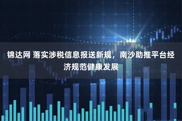 锦达网 落实涉税信息报送新规，南沙助推平台经济规范健康发展