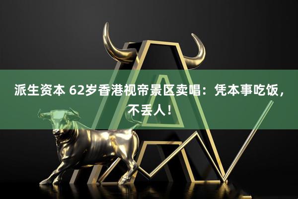 派生资本 62岁香港视帝景区卖唱：凭本事吃饭，不丢人！