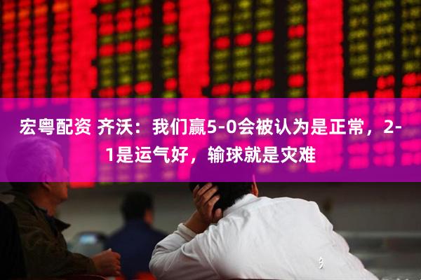 宏粤配资 齐沃：我们赢5-0会被认为是正常，2-1是运气好，输球就是灾难