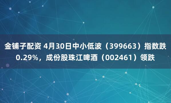 金铺子配资 4月30日中小低波（399663）指数跌0.29%，成份股珠江啤酒（002461）领跌