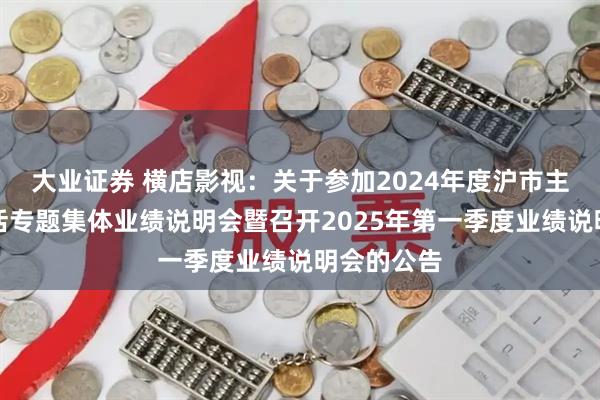 大业证券 横店影视：关于参加2024年度沪市主板乐享生活专题集体业绩说明会暨召开2025年第一季度业绩说明会的公告