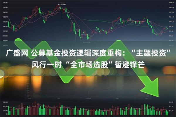 广盛网 公募基金投资逻辑深度重构：“主题投资”风行一时 “全市场选股”暂避锋芒