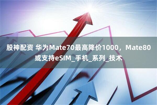 股神配资 华为Mate70最高降价1000,Mate80或支持eSIM_手机_系列_技术